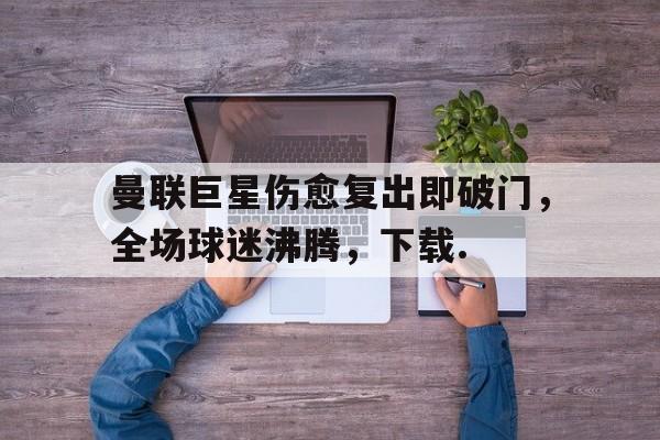 28圈首页-曼联巨星伤愈复出即破门，全场球迷沸腾，下载.的简单介绍