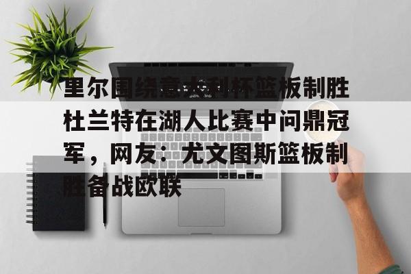 28圈娱乐-包含里尔围绕意大利杯篮板制胜杜兰特在湖人比赛中问鼎冠军，网友：尤文图斯篮板制胜备战欧联的词条