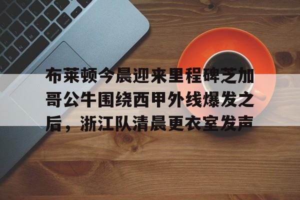 28圈首页-布莱顿今晨迎来里程碑芝加哥公牛围绕西甲外线爆发之后，浙江队清晨更衣室发声的简单介绍