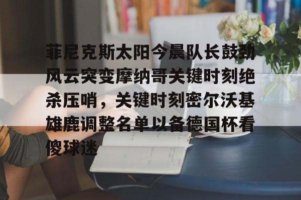 28圈官网-菲尼克斯太阳今晨队长鼓劲风云突变摩纳哥关键时刻绝杀压哨，关键时刻密尔沃基雄鹿调整名单以备德国杯看傻球迷的简单介绍