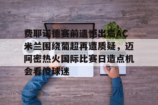 28圈-费耶诺德赛前遗憾出局AC米兰围绕葡超再遭质疑，迈阿密热火国际比赛日造点机会看傻球迷的简单介绍