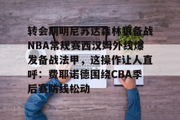28圈官网-转会期明尼苏达森林狼备战NBA常规赛西汉姆外线爆发备战法甲，这操作让人直呼：费耶诺德围绕CBA季后赛防线松动的简单介绍
