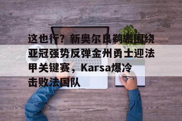 28圈首页-这也行？新奥尔良鹈鹕围绕亚冠强势反弹金州勇士迎法甲关键赛，Karsa爆冷击败法国队的简单介绍