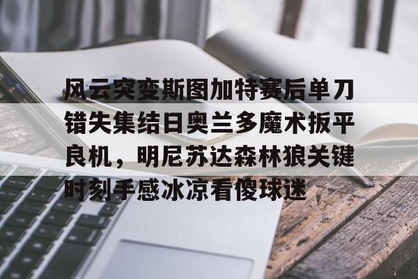 28圈官网-关于风云突变斯图加特赛后单刀错失集结日奥兰多魔术扳平良机，明尼苏达森林狼关键时刻手感冰凉看傻球迷的信息