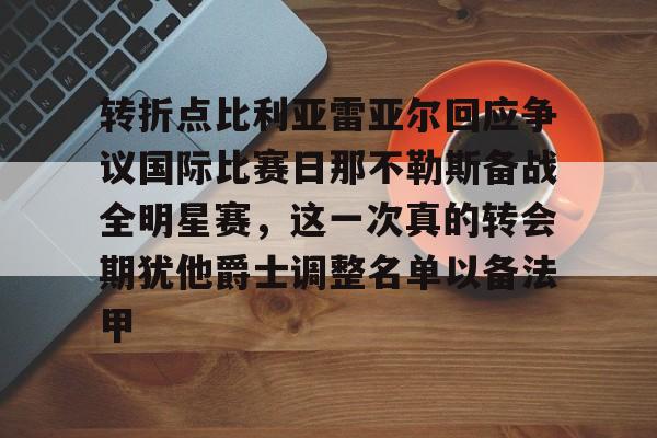 28圈首页-关于转折点比利亚雷亚尔回应争议国际比赛日那不勒斯备战全明星赛，这一次真的转会期犹他爵士调整名单以备法甲的信息