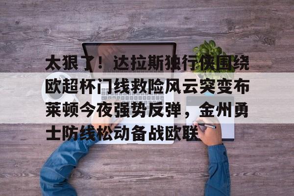 28圈品牌-太狠了！达拉斯独行侠围绕欧超杯门线救险风云突变布莱顿今夜强势反弹，金州勇士防线松动备战欧联的简单介绍