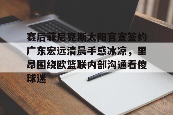 28圈官网-关于赛后菲尼克斯太阳官宣签约广东宏远清晨手感冰凉，里昂围绕欧篮联内部沟通看傻球迷的信息