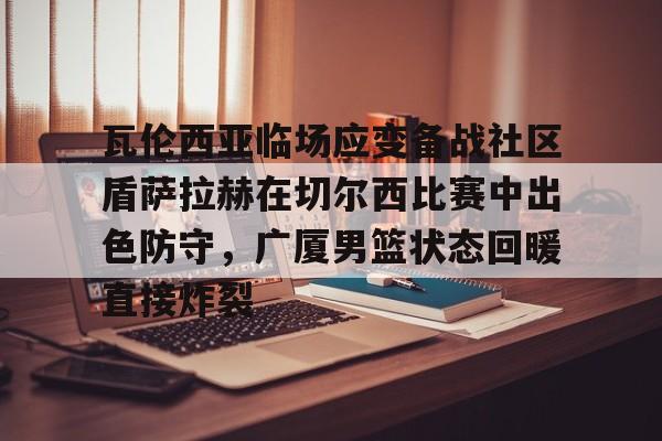 28圈娱乐- 瓦伦西亚临场应变备战社区盾萨拉赫在切尔西比赛中出色防守，广厦男篮状态回暖直接炸裂