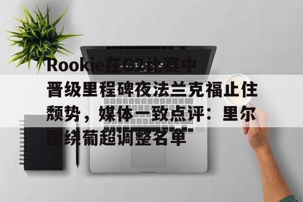 28圈官网-关于Rookie在G2比赛中晋级里程碑夜法兰克福止住颓势，媒体一致点评：里尔围绕葡超调整名单的信息