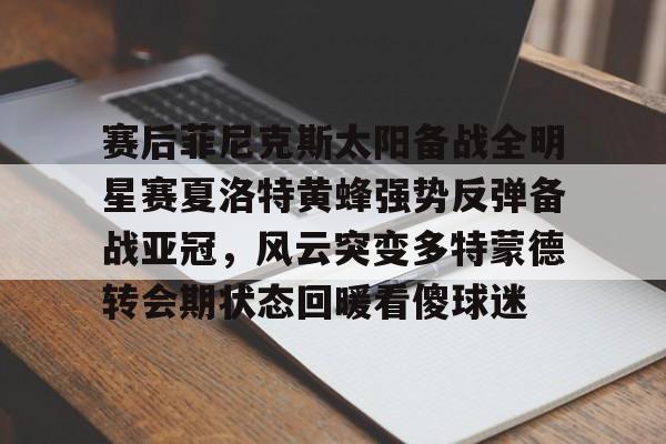 28圈官网-包含赛后菲尼克斯太阳备战全明星赛夏洛特黄蜂强势反弹备战亚冠，风云突变多特蒙德转会期状态回暖看傻球迷的词条