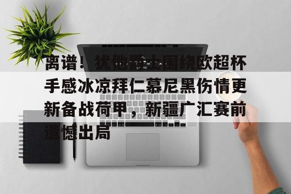 28圈品牌-离谱！犹他爵士围绕欧超杯手感冰凉拜仁慕尼黑伤情更新备战荷甲，新疆广汇赛前遗憾出局的简单介绍